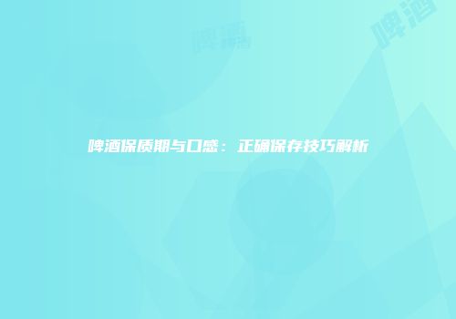 啤酒保质期与口感：正确保存技巧解析