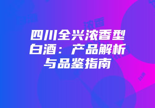四川全兴浓香型白酒：产品解析与品鉴指南