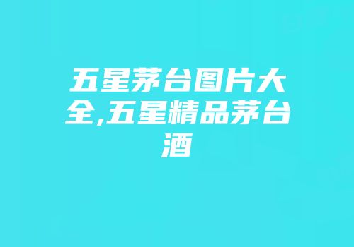 五星茅台图片大全,五星精品茅台酒