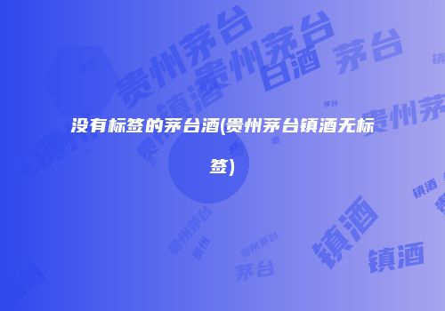 没有标签的茅台酒(贵州茅台镇酒无标签)