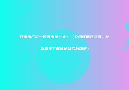红酒出厂价一般多少钱一支？（介绍红酒产业链，让你真正了解价格背后的秘密）