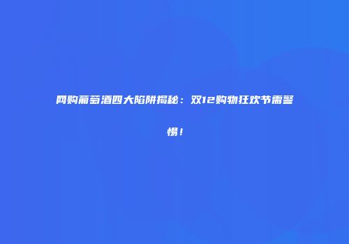 网购葡萄酒四大陷阱揭秘：双12购物狂欢节需警惕！
