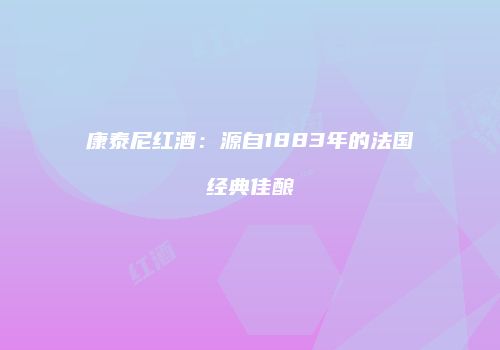 康泰尼红酒：源自1883年的法国经典佳酿