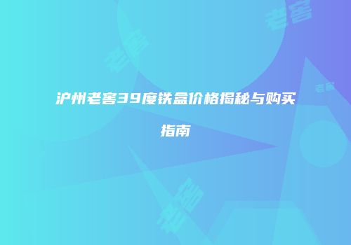 沪州老窖39度铁盒价格揭秘与购买指南