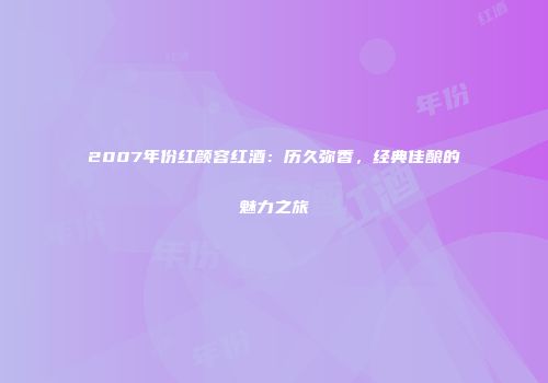 2007年份红颜容红酒：历久弥香，经典佳酿的魅力之旅