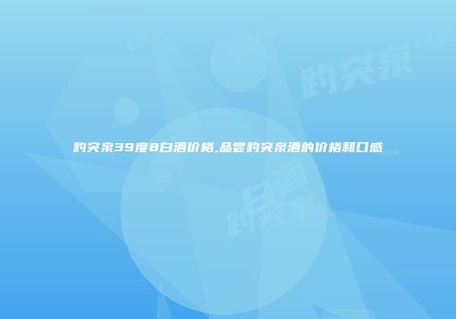 趵突泉39度8白酒价格,品尝趵突泉酒的价格和口感