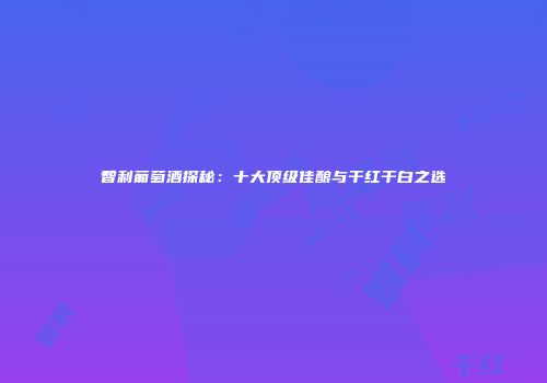 智利葡萄酒探秘：十大顶级佳酿与干红干白之选