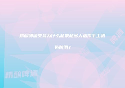 精酿啤酒交易为什么越来越多人选择手工酿造啤酒？