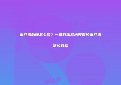 米红酒的咪怎么写？一篇教你写出好看的米红酒咪的教程