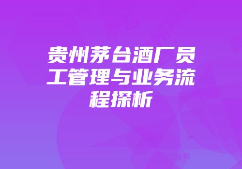贵州茅台酒厂员工管理与业务流程探析