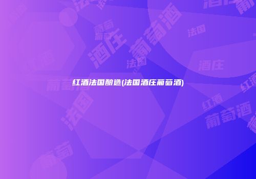 红酒法国酿造(法国酒庄葡萄酒)