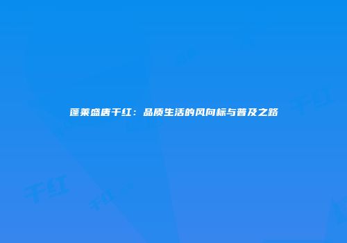 蓬莱盛唐干红：品质生活的风向标与普及之路