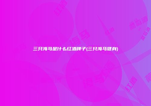 三只海马是什么红酒牌子(三只海马健身)