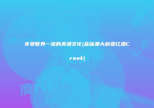 享受世界一流的美酒文化(品味澳大利亚红酒Creek)