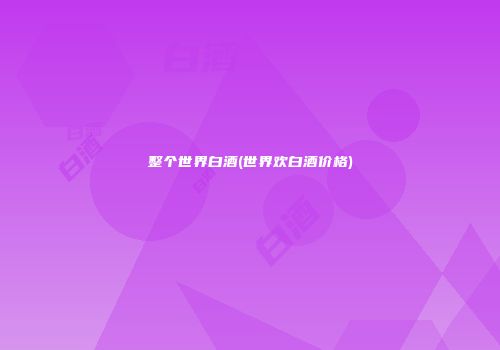 整个世界白酒(世界欢白酒价格)