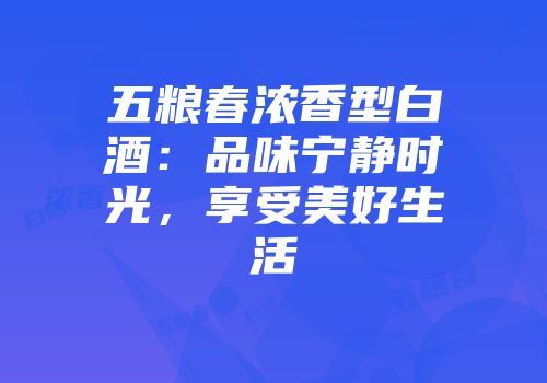 五粮春浓香型白酒：品味宁静时光，享受美好生活