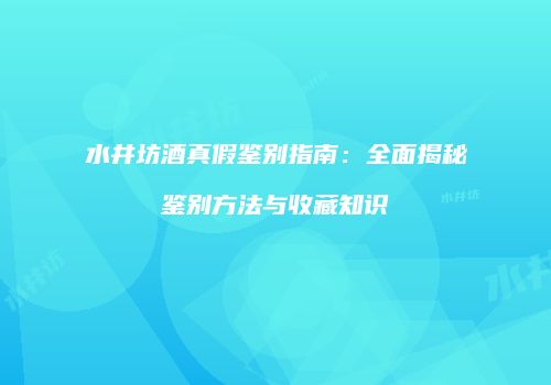 水井坊酒真假鉴别指南：全面揭秘鉴别方法与收藏知识