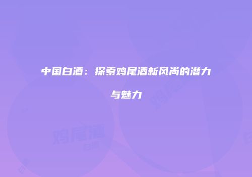 中国白酒：探索鸡尾酒新风尚的潜力与魅力