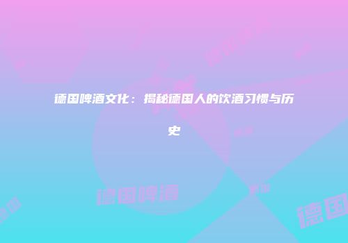 德国啤酒文化：揭秘德国人的饮酒习惯与历史