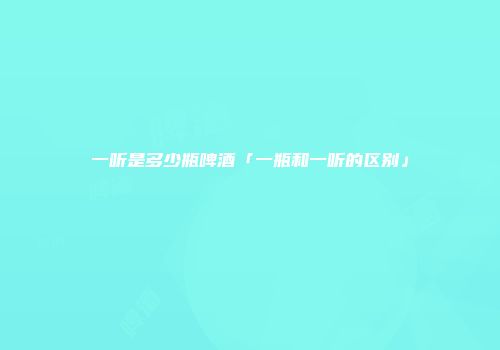 一听是多少瓶啤酒「一瓶和一听的区别」