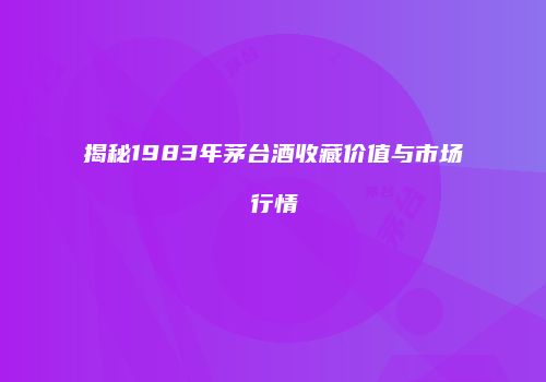 揭秘1983年茅台酒收藏价值与市场行情
