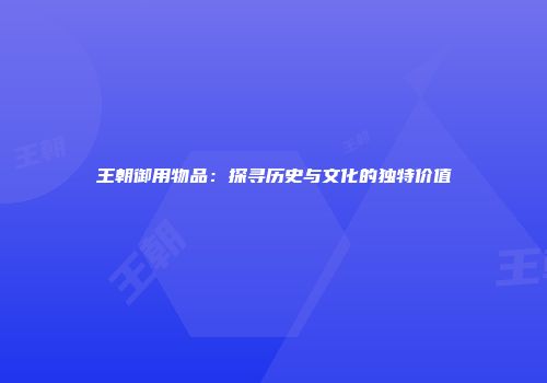 王朝御用物品：探寻历史与文化的独特价值