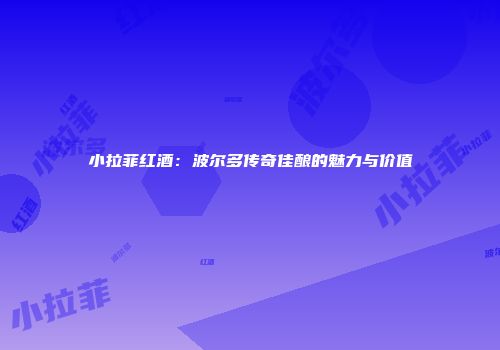 小拉菲红酒：波尔多传奇佳酿的魅力与价值
