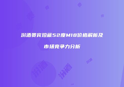 汾酒贵宾珍藏52度M18价格解析及市场竞争力分析