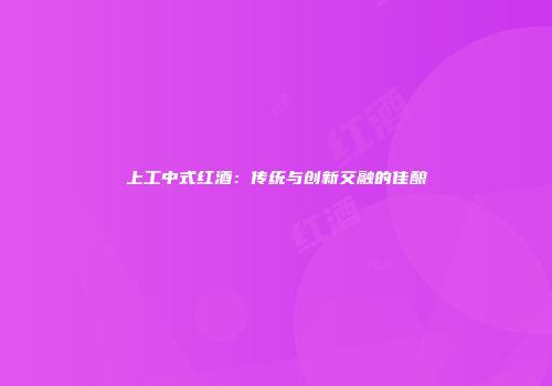 上工中式红酒：传统与创新交融的佳酿