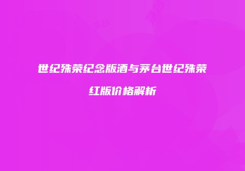 世纪殊荣纪念版酒与茅台世纪殊荣红版价格解析