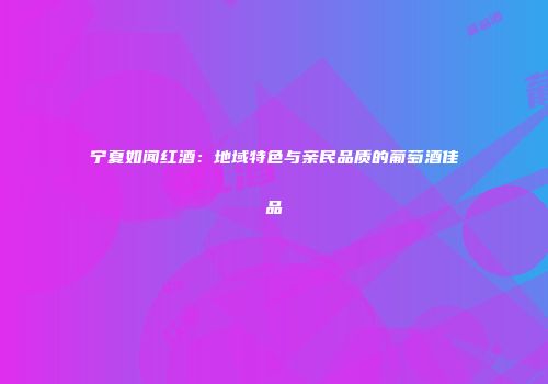 宁夏如闻红酒：地域特色与亲民品质的葡萄酒佳品