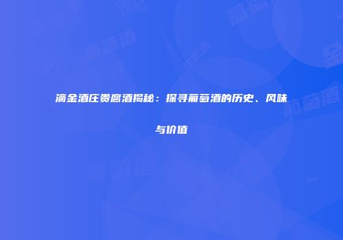 滴金酒庄贵腐酒揭秘：探寻葡萄酒的历史、风味与价值