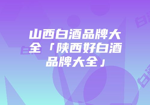 山西白酒品牌大全「陕西好白酒品牌大全」