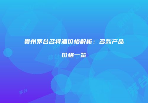 贵州茅台名将酒价格解析：多款产品价格一览