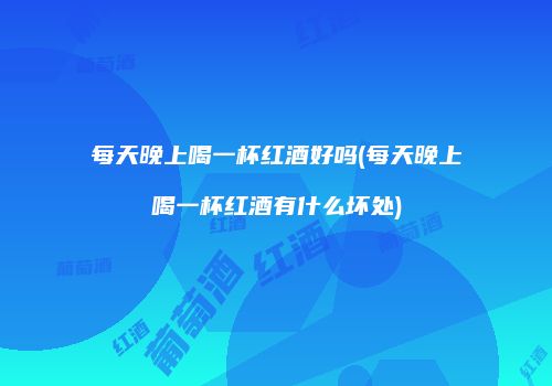 每天晚上喝一杯红酒好吗(每天晚上喝一杯红酒有什么坏处)
