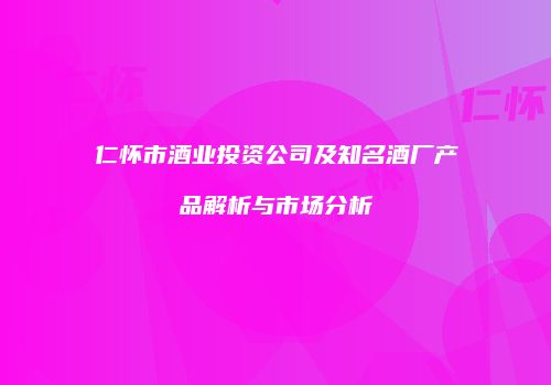 仁怀市酒业投资公司及知名酒厂产品解析与市场分析