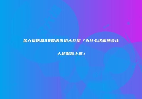 金六福铁盒38度酒价格大介绍「为什么这瓶酒会让人越喝越上瘾」