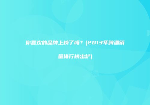 你喜欢的品牌上榜了吗？(2013年啤酒销量排行榜出炉)