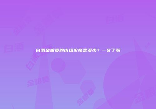白酒金粮贡的市场价格是多少？一文了解