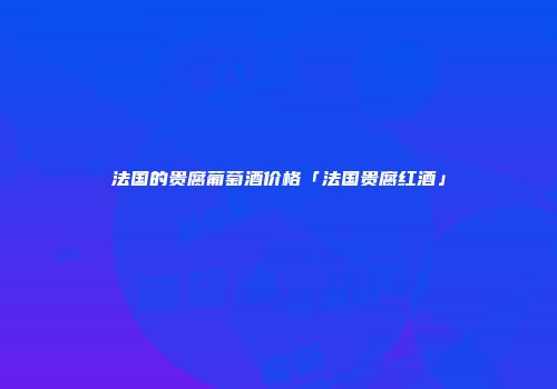 法国的贵腐葡萄酒价格「法国贵腐红酒」