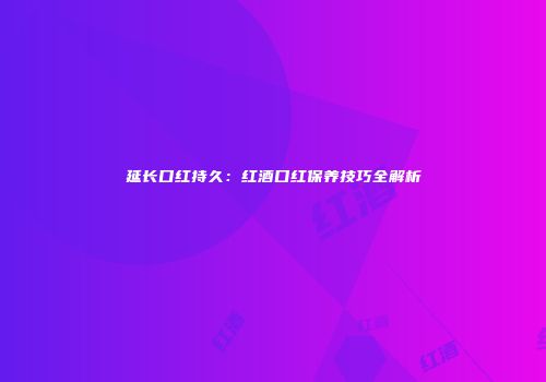 延长口红持久：红酒口红保养技巧全解析