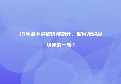 15年金不换酒价格飙升，如何抢购最划算的一瓶？