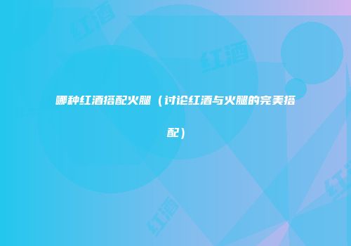 哪种红酒搭配火腿（讨论红酒与火腿的完美搭配）