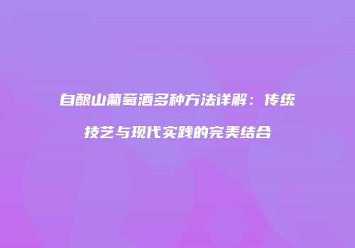 自酿山葡萄酒多种方法详解：传统技艺与现代实践的完美结合
