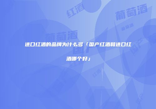 进口红酒的品牌为什么多「国产红酒和进口红酒哪个好」