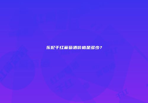乐妃干红葡萄酒价格是多少？