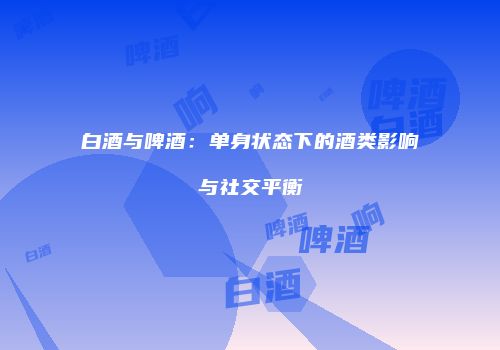白酒与啤酒：单身状态下的酒类影响与社交平衡
