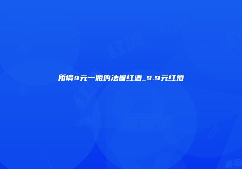 所谓9元一瓶的法国红酒_9.9元红酒