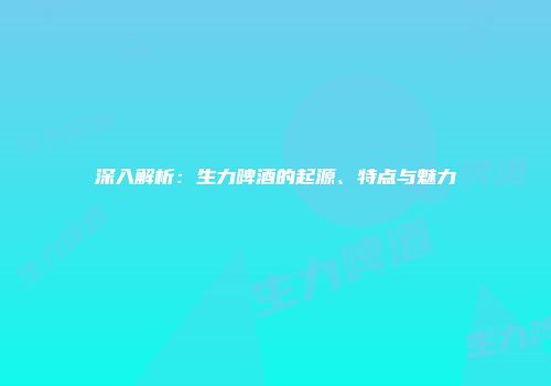 深入解析：生力啤酒的起源、特点与魅力