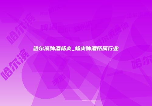 哈尔滨啤酒畅爽_畅爽啤酒所属行业